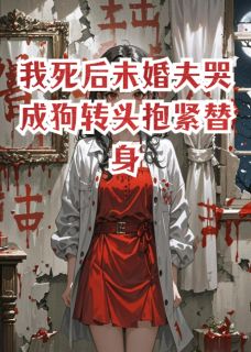 我死后未婚夫哭成狗转头抱紧替身小说百度云完整章节列表免费阅读