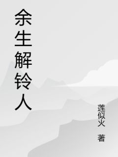 全章节小说余生解铃人莲似火最新阅读