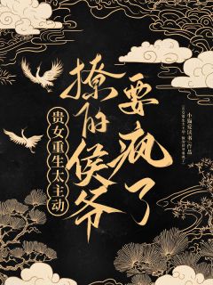 贵女重生太主动，要把侯爷撩疯了(小猫爱读书小说)小说最新章节