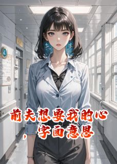 前夫想要我的心，字面意思章节目录小说-顾晏尘苏晚晴陆清泽免费阅读全文