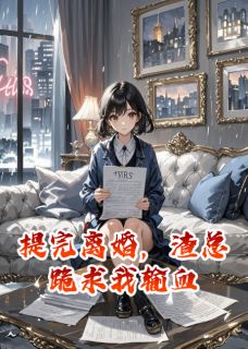 好看的提完离婚，渣总跪求我输血小说-提完离婚，渣总跪求我输血最新章节阅读