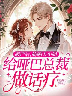破产后，娇媚大小姐给哑巴总裁做话疗(飞霞满天)最佳创作小说全文在线阅读