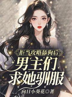 热门推荐拒当攻略舔狗后，男主们求她驯服by向日小葵花小说正版在线