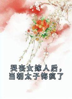 【哭丧女嫁人后，当朝太子悔疯了】小说在线阅读-哭丧女嫁人后，当朝太子悔疯了免费版目录阅读全文