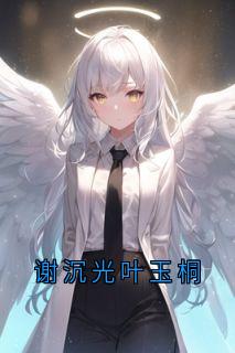 【抖音热推】叶玉桐谢沉光全文在线阅读-谢沉光叶玉桐全章节目录