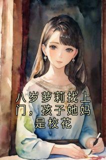 八岁萝莉找上门，孩子她妈是校花小说免费版阅读抖音热文