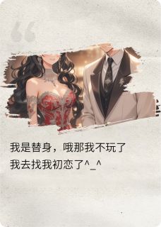 小说推荐我是替身？哦那我去找我初恋了完结版全章节阅读