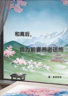 和离后，我为前妻养老送终全本小说（和离后，我为前妻养老送终）全文阅读