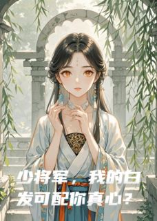 少将军，我的白发可配你真心？小说全集(顾玄戈卫植张武)无弹窗广告阅读