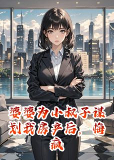 爱吃番茄拌饭的陈娇写的小说婆婆为小叔子谋划我房产后，悔疯陈旭张倩陈阳全文阅读