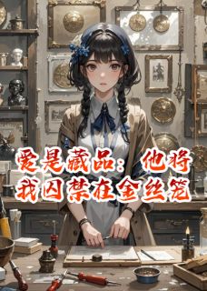 （好书推荐）爱是藏品：他将我囚禁在金丝笼小说最新章节小说全文阅读