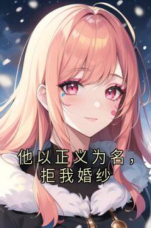 (抖音)他以正义为名，拒我婚纱顾言林薇薇小说免费全文阅读
