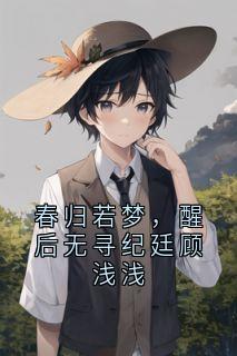 强烈推荐春归若梦，醒后无寻纪廷顾浅浅顾浅浅纪廷在线阅读