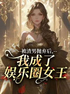 被渣男抛弃后，我成了娱乐圈女王​​最新章节免费阅读by黄淮客无广告小说