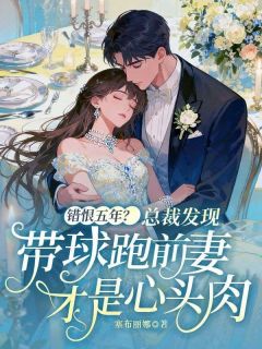 抖音错恨五年？总裁发现带球跑前妻才是心头肉txt小说阅读