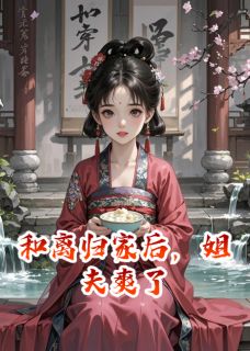 热门推荐和离归家后，姐夫爽了by草根人生小说正版在线
