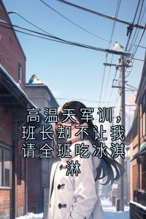 柳昭温远洋小说高温天军训，班长却不让我请全班吃冰淇淋全文阅读