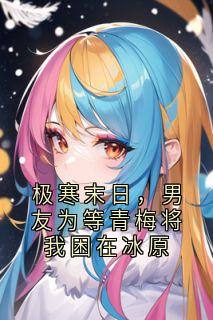 陆恒宋新月完整版极寒末日，男友为等青梅将我困在冰原全文最新阅读