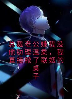 总裁老公嫌我没他助理温柔，我直接掀了联姻的桌子小说最后结局，陆静恩顾南辞百度贴吧小说全文免费