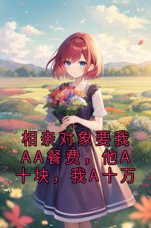 相亲对象要我AA餐费，他A十块，我A十万陆一铭陆宇轩全本小说（相亲对象要我AA餐费，他A十块，我A十万）全章节小说目录阅读