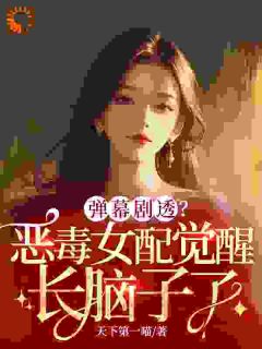 弹幕剧透？恶毒女配觉醒长脑子了(天下第一喵)最佳创作小说全文在线阅读
