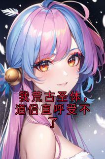我荒古圣体，道侣直呼受不了免费章节我荒古圣体，道侣直呼受不了点我搜索全章节小说