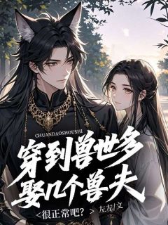最完整版穿到兽世多娶几个兽夫很正常吧？热门连载小说
