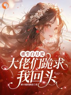 叶枝闻述是哪部小说的主角 重生白月光！大佬们跪求我回头全文无弹窗