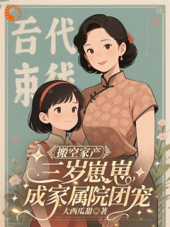 搬空家产，三岁崽崽成家属院团宠(明柚沈越川)小说全章节目录阅读