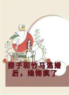 抖音完结妻子和竹马逃婚后，她悔疯了林薇薇沈天浩(全文在线阅读)