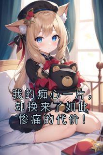 我的痴心一片,却换来了如此惨痛的代价!全本小说(我的痴心一片,却换来了如此惨痛的代价!)全文阅读-随缘阅读网