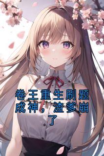 【卷王重生刷题成神，渣爹崩了】小说在线阅读-卷王重生刷题成神，渣爹崩了免费版目录阅读全文