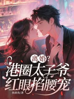 (精品)离婚？港圈太子爷红眼掐腰宠小说