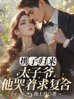 携子归来，太子爷他哭着求复合！姜轻虞萧晏时姚清欢小说全文-携子归来，太子爷他哭着求复合！小说