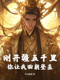 刚开疆五千里，你让我回朝登基？by半山逢秋小说完结版在线阅读