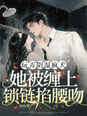 【玩弄阴湿疯犬，她被缠上锁链掐腰吻】小说在线阅读-玩弄阴湿疯犬，她被缠上锁链掐腰吻免费版目录阅读全文