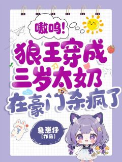 嗷呜！狼王穿成三岁太奶，在豪门杀疯了抖音全本小说符离沈逸抖音免费章节阅读