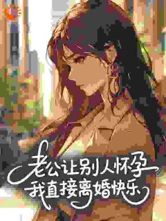 良心推荐老公让别人怀孕，我直接离婚快乐​​小说试读
