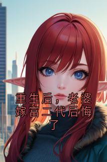 重生后，老婆嫁富二代后悔了周亦言沈薇重生后，老婆嫁富二代后悔了全文免费阅读【完整章节】