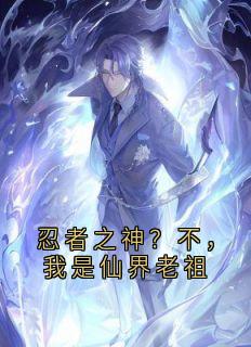 忍者之神？不，我是仙界老祖小说主角是夏佑鸣人全文完整版阅读