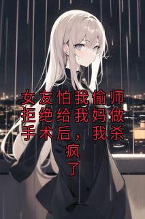 女友怕我偷师拒绝给我妈做手术后，我杀疯了在线全文阅读-主人公苏芮江丞小说