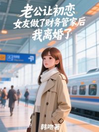值得熬夜看完的老公让初恋女友做了财务管家后，我离婚了小说阅读