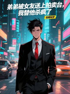 抖音热推小说弟弟被女友送上拍卖台，我替他杀疯了全文在线阅读