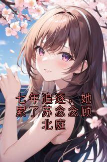 七年追逐，她累了苏念念顾北庭苏念念顾北庭-小说未删减阅读