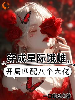 穿成星际饿雌，开局匹配八个大佬最新章节免费阅读by一口甜哒无广告小说
