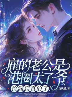 雇的老公是港圈太子爷！捡漏到真的了！小说(完结)-阮桃傅司礼章节阅读