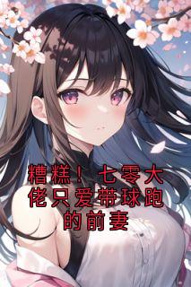 糟糕！七零大佬只爱带球跑的前妻知乎小说最新章节阅读