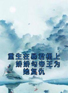 重生在暴君榻上，娇娇勾帝王为她复仇(新书)大结局在线阅读