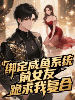 抖音完结绑定咸鱼系统，前女友跪求我复合许言慕夏(全文在线阅读)