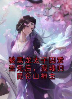 被黑龙太子囚爱至死后，我魂归昆仑山神主雪奈玄溟被黑龙太子囚爱至死后，我魂归昆仑山神主全文免费阅读【完整章节】